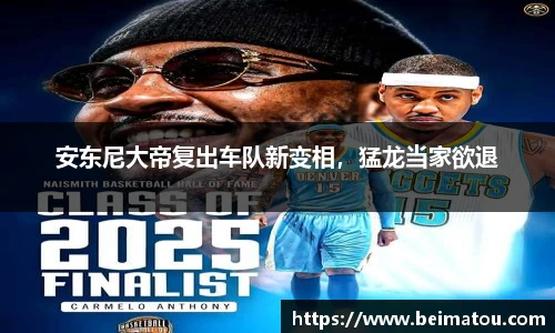 安东尼大帝复出车队新变相，猛龙当家欲退