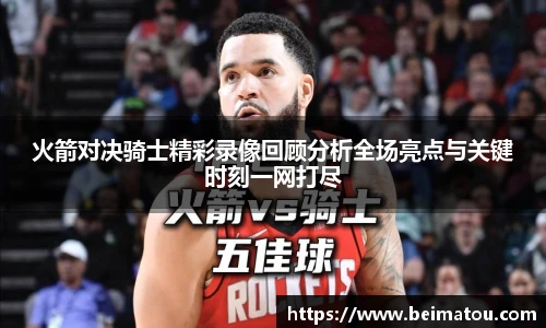 火箭对决骑士精彩录像回顾分析全场亮点与关键时刻一网打尽