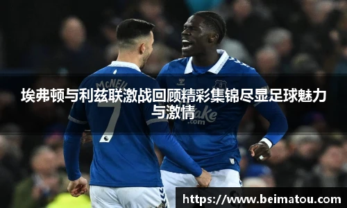 埃弗顿与利兹联激战回顾精彩集锦尽显足球魅力与激情