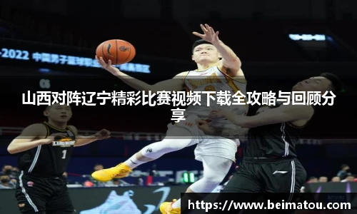 山西对阵辽宁精彩比赛视频下载全攻略与回顾分享