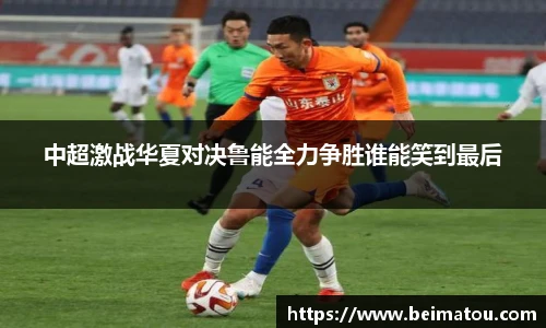 中超激战华夏对决鲁能全力争胜谁能笑到最后