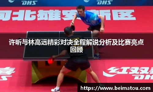 许昕与林高远精彩对决全程解说分析及比赛亮点回顾