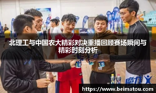 北理工与中国农大精彩对决重播回顾赛场瞬间与精彩时刻分析