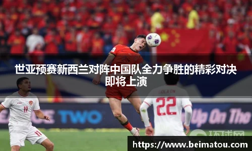 世亚预赛新西兰对阵中国队全力争胜的精彩对决即将上演