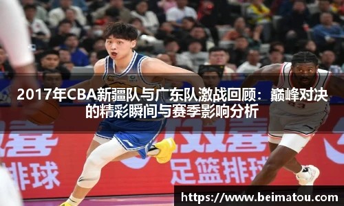 2017年CBA新疆队与广东队激战回顾：巅峰对决的精彩瞬间与赛季影响分析