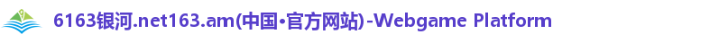 6163银河.net163.am(中国·官方网站)-Webgame Platform